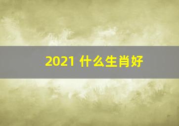 2021 什么生肖好